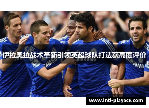 伊拉奥拉战术革新引领英超球队打法获高度评价 伊拉奥拉战术革新引领英超球队打法获高度评价