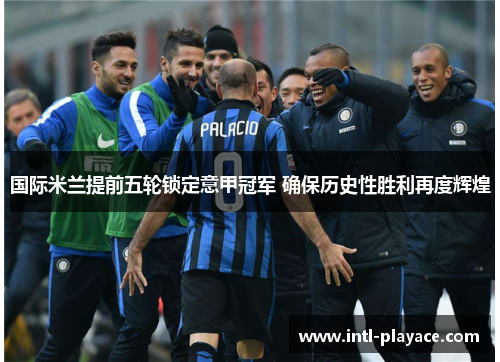 国际米兰提前五轮锁定意甲冠军 确保历史性胜利再度辉煌