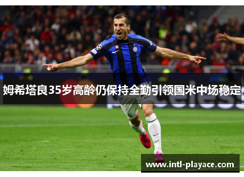 姆希塔良35岁高龄仍保持全勤引领国米中场稳定 姆希塔良35岁高龄仍保持全勤引领国米中场稳定