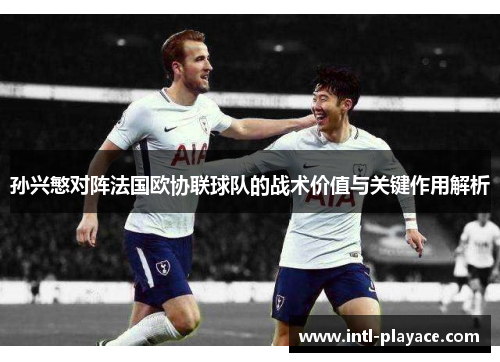 孙兴慜对阵法国欧协联球队的战术价值与关键作用解析 孙兴慜对阵法国欧协联球队的战术价值与关键作用解析