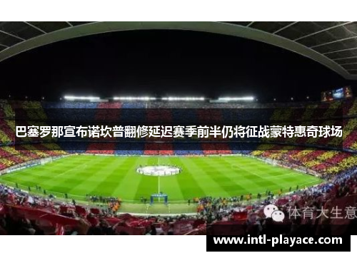 巴塞罗那宣布诺坎普翻修延迟赛季前半仍将征战蒙特惠奇球场 巴塞罗那宣布诺坎普翻修延迟赛季前半仍将征战蒙特惠奇球场