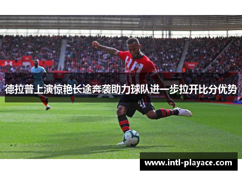 德拉普上演惊艳长途奔袭助力球队进一步拉开比分优势 德拉普上演惊艳长途奔袭助力球队进一步拉开比分优势