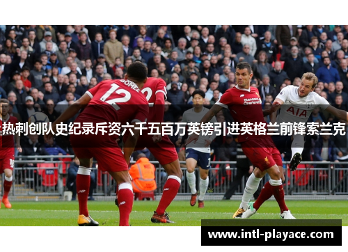 热刺创队史纪录斥资六千五百万英镑引进英格兰前锋索兰克 热刺创队史纪录斥资六千五百万英镑引进英格兰前锋索兰克