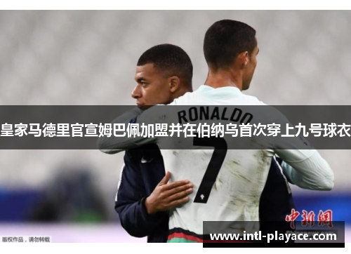 皇家马德里官宣姆巴佩加盟并在伯纳乌首次穿上九号球衣 皇家马德里官宣姆巴佩加盟并在伯纳乌首次穿上九号球衣