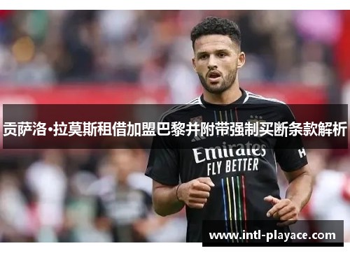 贡萨洛·拉莫斯租借加盟巴黎并附带强制买断条款解析 贡萨洛·拉莫斯租借加盟巴黎并附带强制买断条款解析