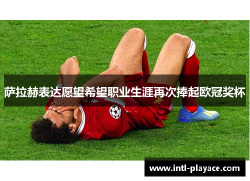 萨拉赫表达愿望希望职业生涯再次捧起欧冠奖杯 萨拉赫表达愿望希望职业生涯再次捧起欧冠奖杯