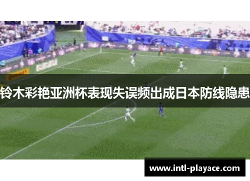 铃木彩艳亚洲杯表现失误频出成日本防线隐患