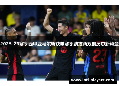 2025-26赛季西甲亚马尔斩获单赛季助攻两双创历史新篇章 2025-26赛季西甲亚马尔斩获单赛季助攻两双创历史新篇章