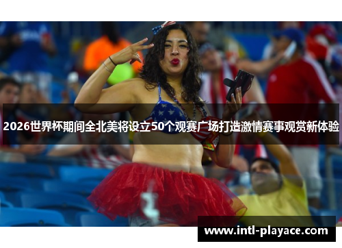 2026世界杯期间全北美将设立50个观赛广场打造激情赛事观赏新体验 2026世界杯期间全北美将设立50个观赛广场打造激情赛事观赏新体验