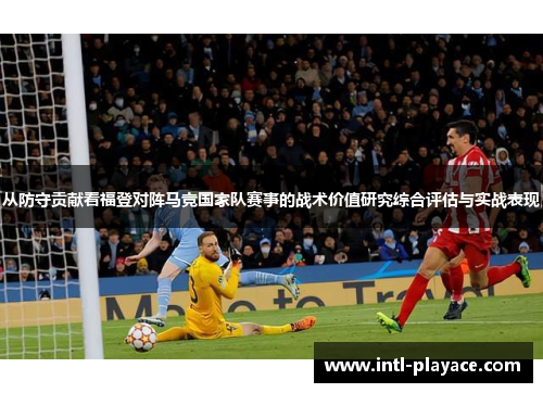 从防守贡献看福登对阵马竞国家队赛事的战术价值研究综合评估与实战表现 从防守贡献看福登对阵马竞国家队赛事的战术价值研究综合评估与实战表现
