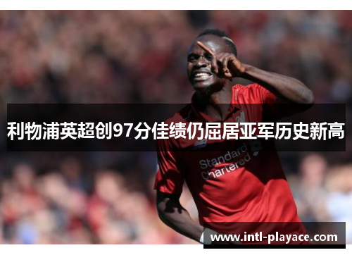 利物浦英超创97分佳绩仍屈居亚军历史新高 利物浦英超创97分佳绩仍屈居亚军历史新高