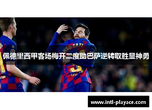 佩德里西甲客场梅开二度助巴萨逆转取胜显神勇 佩德里西甲客场梅开二度助巴萨逆转取胜显神勇
