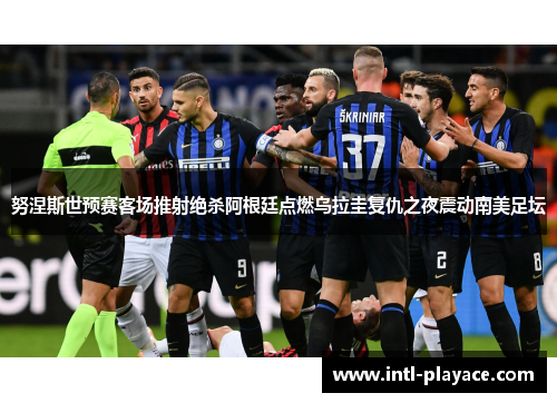 努涅斯世预赛客场推射绝杀阿根廷点燃乌拉圭复仇之夜震动南美足坛 努涅斯世预赛客场推射绝杀阿根廷点燃乌拉圭复仇之夜震动南美足坛