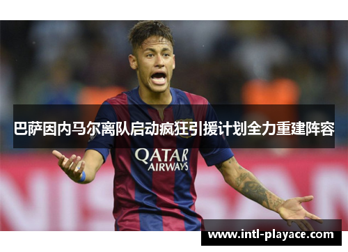 巴萨因内马尔离队启动疯狂引援计划全力重建阵容