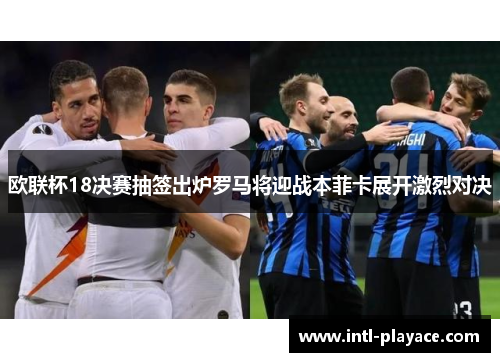 欧联杯18决赛抽签出炉罗马将迎战本菲卡展开激烈对决