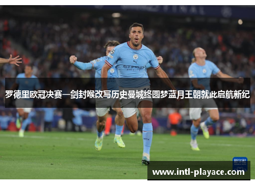 罗德里欧冠决赛一剑封喉改写历史曼城终圆梦蓝月王朝就此启航新纪