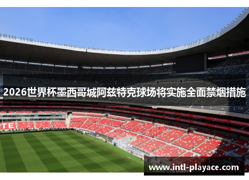2026世界杯墨西哥城阿兹特克球场将实施全面禁烟措施 2026世界杯墨西哥城阿兹特克球场将实施全面禁烟措施
