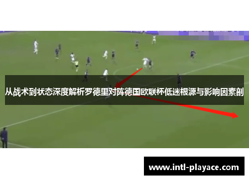 从战术到状态深度解析罗德里对阵德国欧联杯低迷根源与影响因素剖 从战术到状态深度解析罗德里对阵德国欧联杯低迷根源与影响因素剖