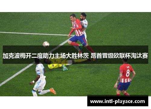加克波梅开二度助力主场大胜林茨 昂首晋级欧联杯淘汰赛 加克波梅开二度助力主场大胜林茨 昂首晋级欧联杯淘汰赛