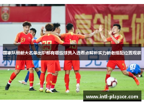 国家队最新大名单出炉都有哪些球员入选看点解析实力新老搭配位置观察 国家队最新大名单出炉都有哪些球员入选看点解析实力新老搭配位置观察