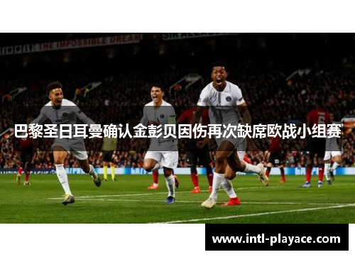 巴黎圣日耳曼确认金彭贝因伤再次缺席欧战小组赛 巴黎圣日耳曼确认金彭贝因伤再次缺席欧战小组赛
