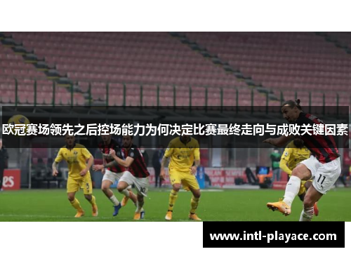 欧冠赛场领先之后控场能力为何决定比赛最终走向与成败关键因素