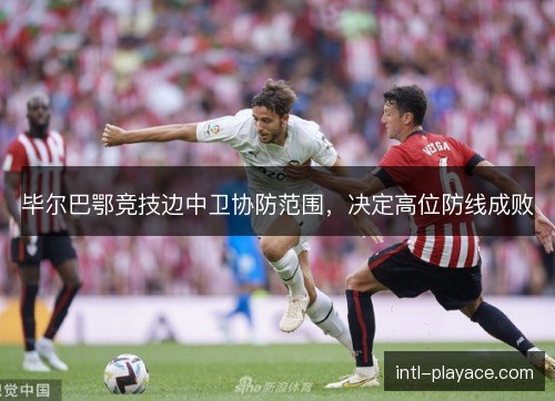 毕尔巴鄂竞技边中卫协防范围，决定高位防线成败
