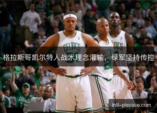 格拉斯哥凯尔特人战术理念灌输,绿军坚持传控 格拉斯哥凯尔特人战术理念灌输,绿军坚持传控