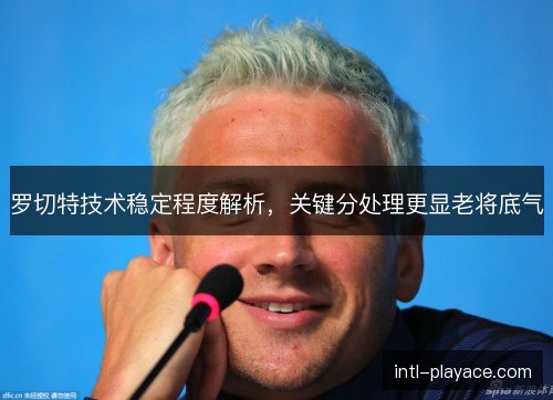 罗切特技术稳定程度解析,关键分处理更显老将底气 罗切特技术稳定程度解析,关键分处理更显老将底气