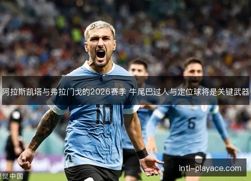 阿拉斯凯塔与弗拉门戈的2026赛季 牛尾巴过人与定位球将是关键武器 阿拉斯凯塔与弗拉门戈的2026赛季 牛尾巴过人与定位球将是关键武器