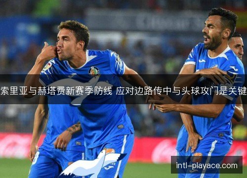 索里亚与赫塔费新赛季防线 应对边路传中与头球攻门是关键